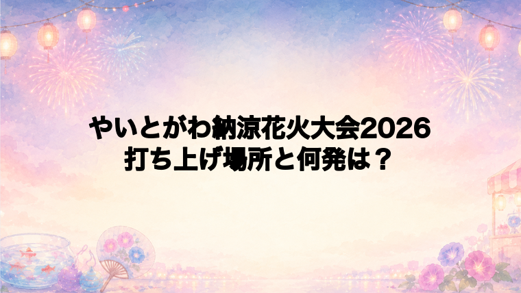 やいとがわ納涼花火大会2026の打ち上げ場所はどこ?