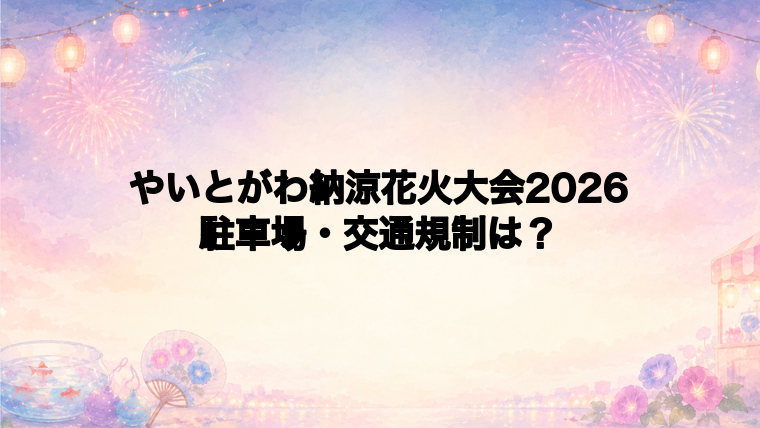 やいとがわ納涼花火大会2026の駐車場と交通規制は?