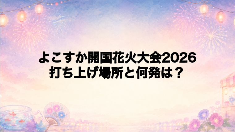 よこすか開国花火大会2026の打ち上げ場所はどこ?