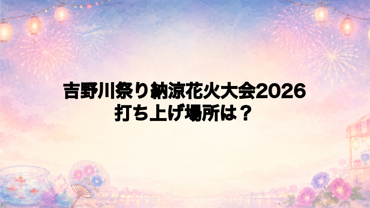 吉野川祭り納涼花火大会2026の打ち上げ場所はどこ?
