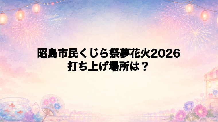 昭島市民くじら祭夢花火2026の打ち上げ場所はどこ？