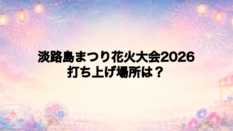 淡路島まつり花火大会2026の打ち上げ場所はどこ?
