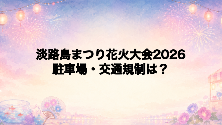 淡路島まつり花火大会2026の駐車場と交通規制は?