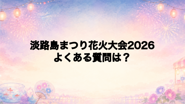 淡路島まつり花火大会2026のよくある質問