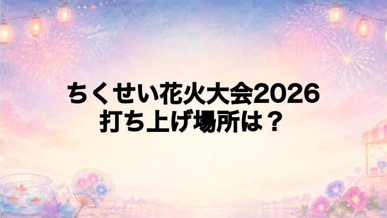 ちくせい花火大会2026の打ち上げ場所はどこ?
