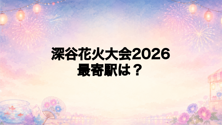 深谷花火大会2026の最寄駅とアクセス方法