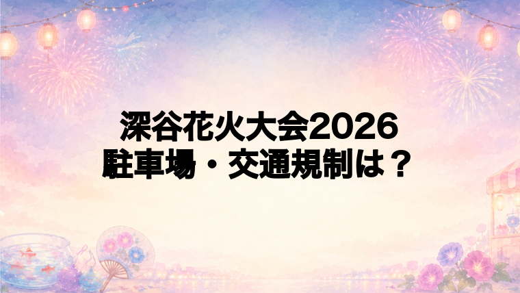 深谷花火大会2026の駐車場と交通規制は?