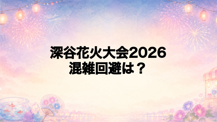 深谷花火大会2026の混雑回避と当日タイムライン