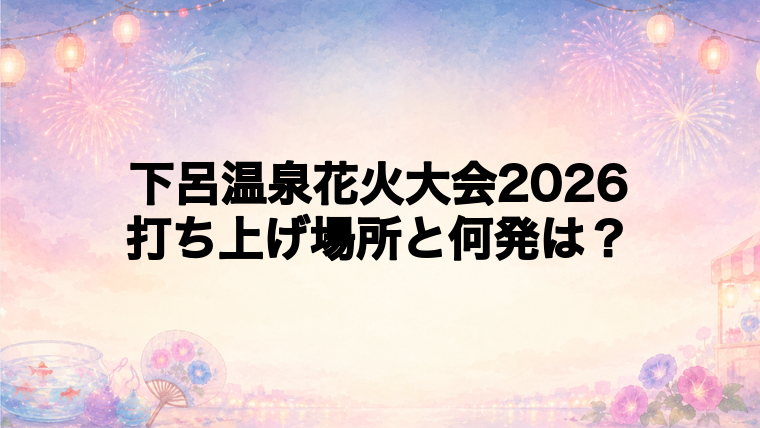 下呂温泉花火大会2026の打ち上げ場所はどこ?
