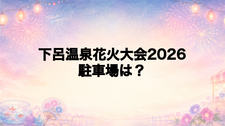 下呂温泉花火大会2026の駐車場はどこ?