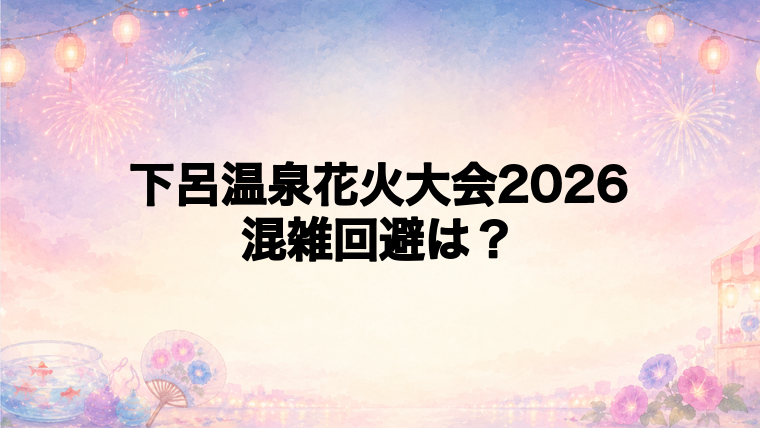 下呂温泉花火大会2026の混雑状況と回避方法