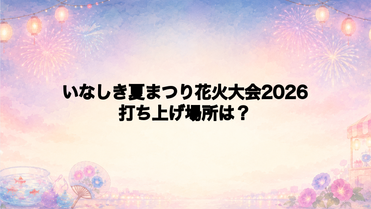いなしき夏まつり花火大会2026の打ち上げ場所はどこ?
