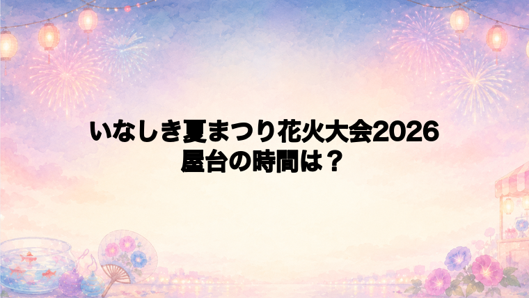 いなしき夏まつり花火大会2026の屋台はどこで何時から?