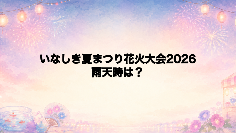 いなしき夏まつり花火大会2026は雨天時どうなる?