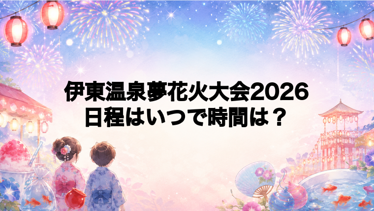 伊東温泉夢花火大会2026日程いつで時間は？打ち上げ場所どこで何発？