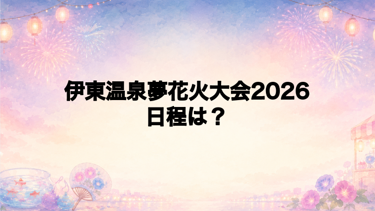 伊東温泉夢花火大会2026の日程はいつで時間は?