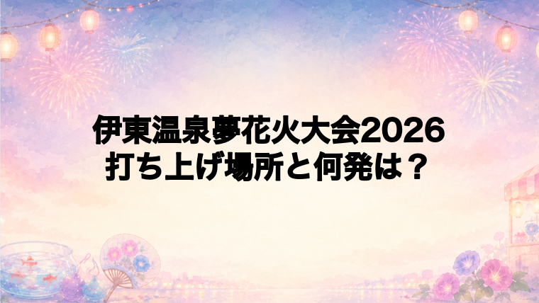 伊東温泉夢花火大会2026の打ち上げ場所はどこで何発?