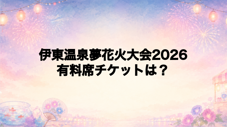 伊東温泉夢花火大会2026の有料席チケット情報