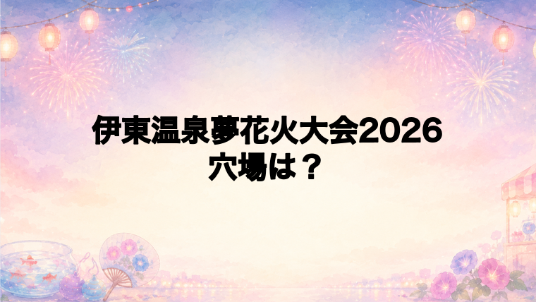 伊東温泉夢花火大会2026の穴場スポットは?