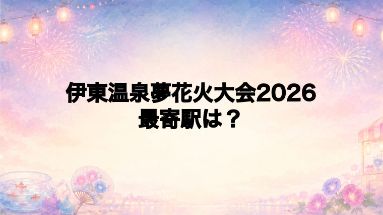 伊東温泉夢花火大会2026の最寄駅とアクセス方法
