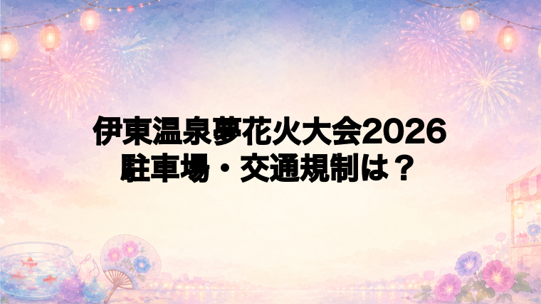 伊東温泉夢花火大会2026の駐車場と交通規制