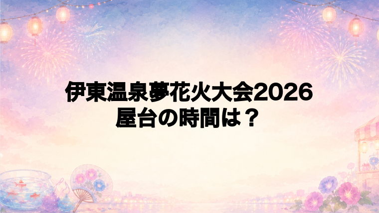 伊東温泉夢花火大会2026の屋台はどこで何時から?