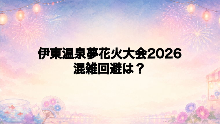 伊東温泉夢花火大会2026の混雑状況と回避方法