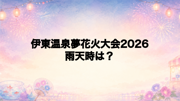 伊東温泉夢花火大会2026は雨天時どうなる?