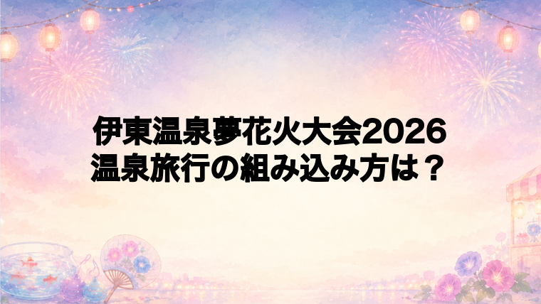 伊東温泉夢花火大会2026を温泉旅行に組み込むコツ