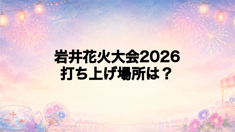 岩井花火大会2026の打ち上げ場所はどこ?