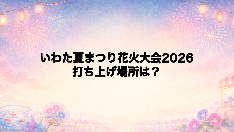 いわた夏まつり花火大会2026の打ち上げ場所はどこ?