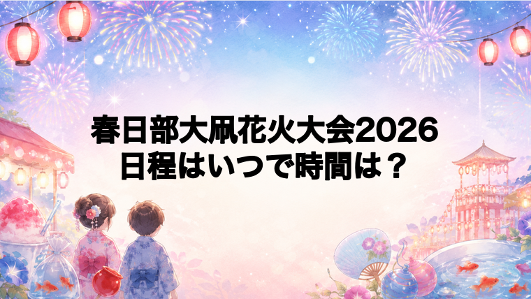 春日部大凧花火大会2026日程いつで時間は？打ち上げ場所どこで何発？