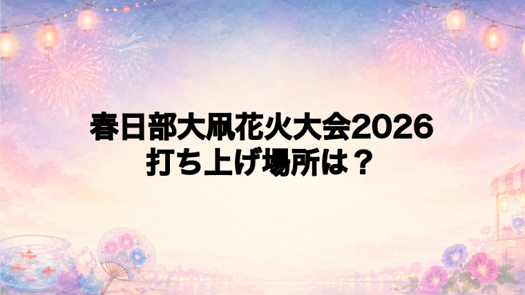 春日部大凧花火大会2026の打ち上げ場所はどこ?