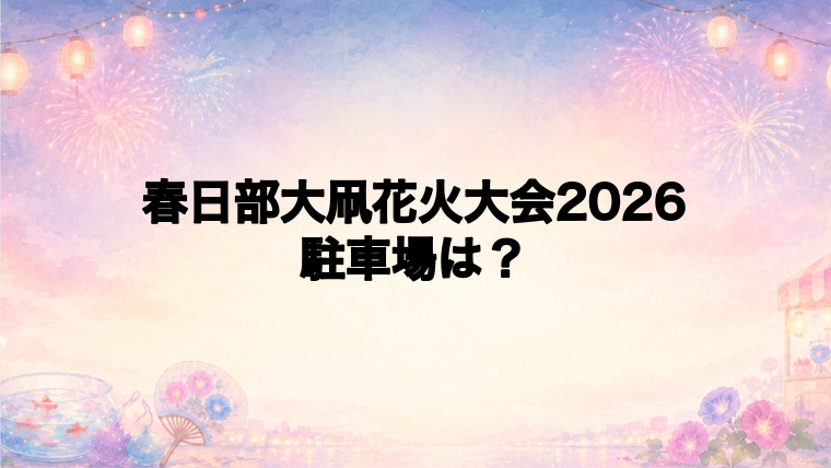 春日部大凧花火大会2026の駐車場はある?