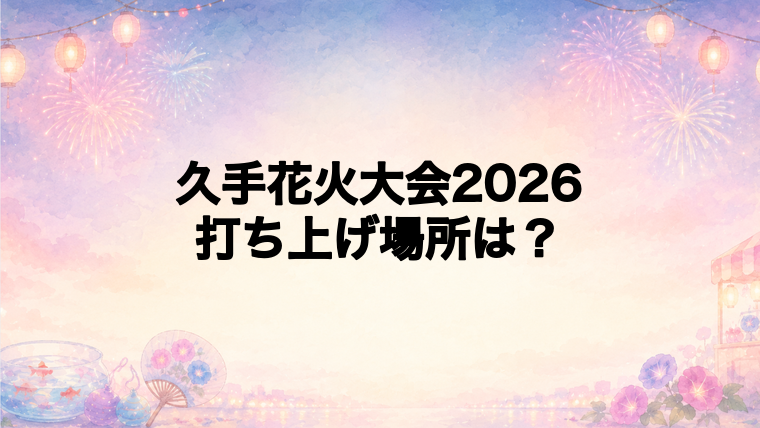 久手花火大会2026の打ち上げ場所はどこ？