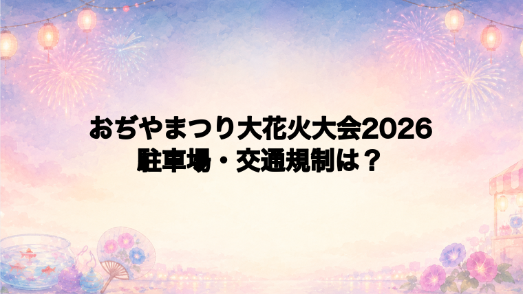 おぢやまつり大花火大会2026の駐車場と交通規制