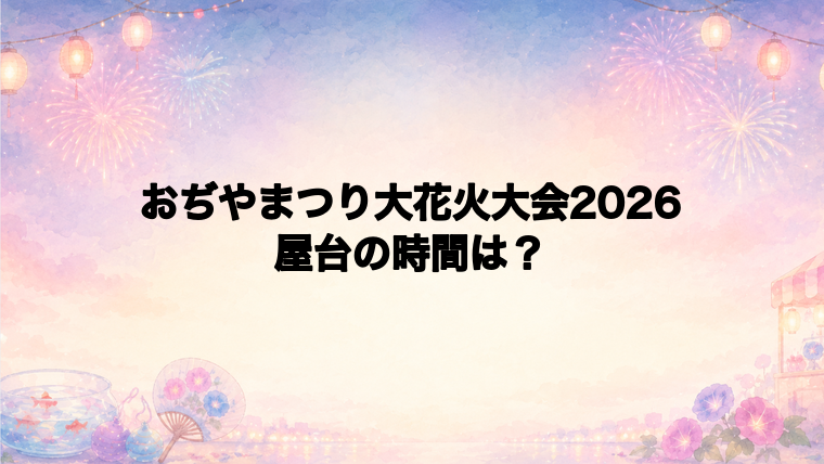 おぢやまつり大花火大会2026の屋台はどこで何時から?