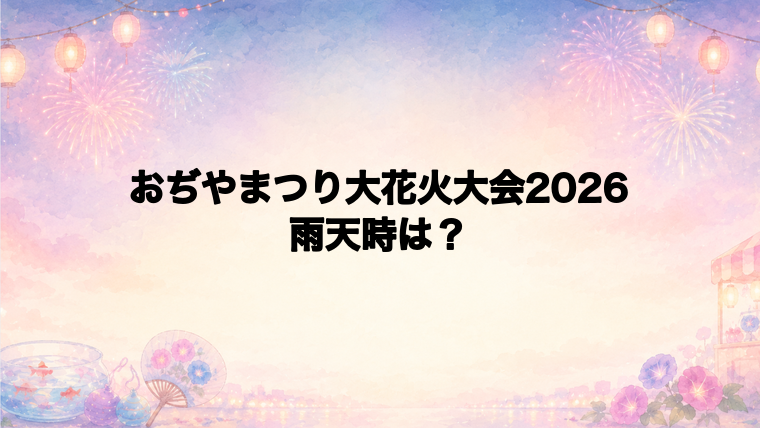 おぢやまつり大花火大会2026の雨天時はどうなる?