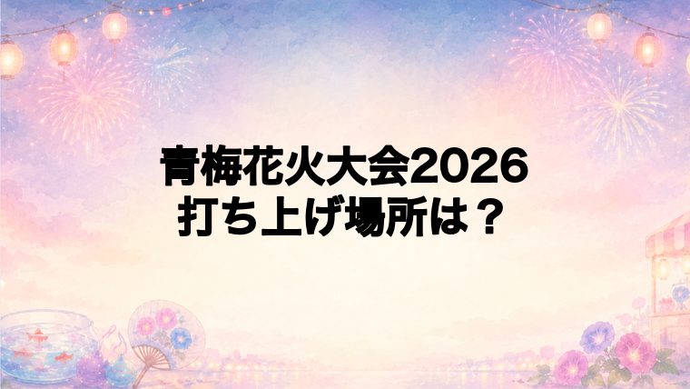 青梅花火大会2026の打ち上げ場所はどこ?