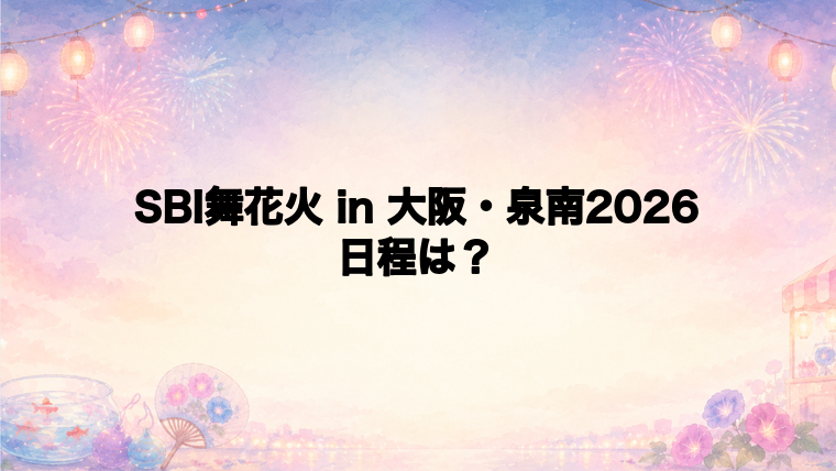 SBI舞花火 in 大阪・泉南2026の日程はいつで時間は?