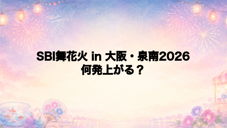 SBI舞花火 in 大阪・泉南2026は何発打ち上がる?