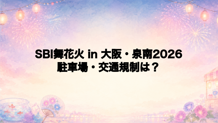 SBI舞花火 in 大阪・泉南2026の駐車場と交通規制