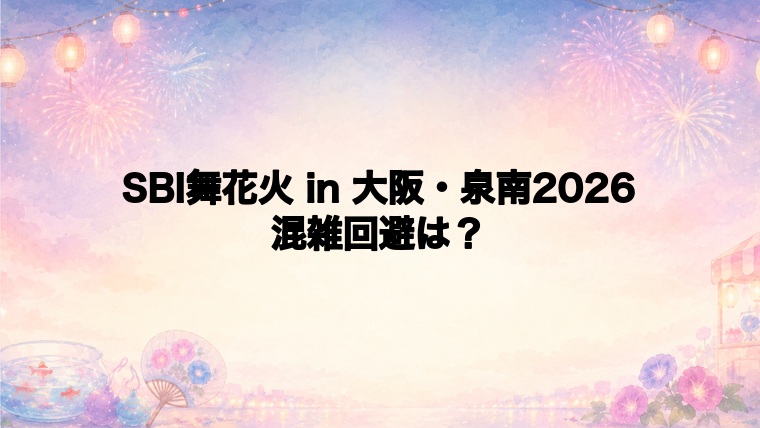 SBI舞花火 in 大阪・泉南2026の混雑状況と回避方法