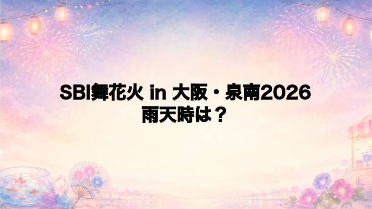 SBI舞花火 in 大阪・泉南2026は雨天時どうなる?