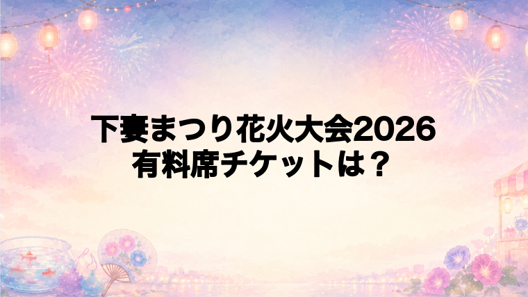 下妻まつり花火大会2026の有料席チケット情報