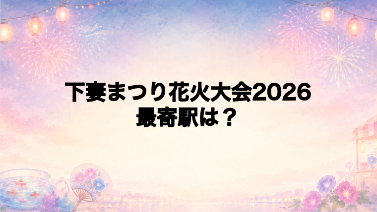 下妻まつり花火大会2026の最寄駅とアクセス方法