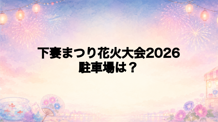 下妻まつり花火大会2026の駐車場はどこ?