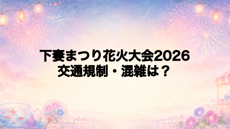 下妻まつり花火大会2026の交通規制と混雑は?