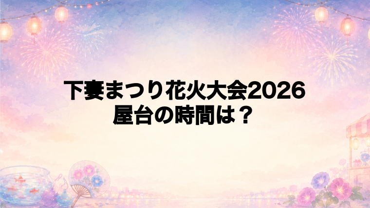 下妻まつり花火大会2026の屋台はどこで何時から?