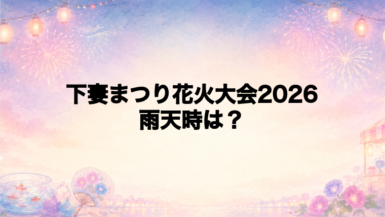 下妻まつり花火大会2026は雨天時どうなる?